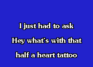 ljust had to ask

Hey what's with that

half a heart tattoo I