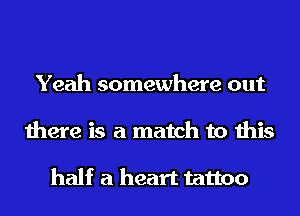 Yeah somewhere out
there is a match to this

half a heart tattoo