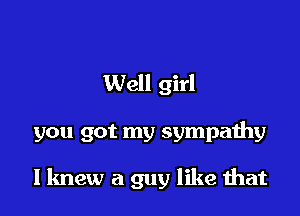 Well girl

you got my sympathy

llmew a guy like that