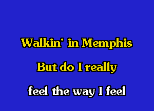 Walkin' in Memphis
But do I really

feel the way I feel