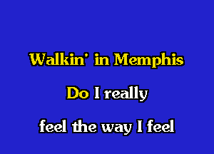 Walkin' in Memphis
Do I really

feel the way I feel
