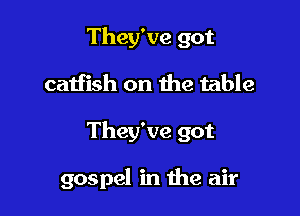 They've got

caiiish on the table

They've got

gospel in the air