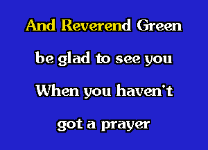 And Reverend Green

be glad to see you

When you haven't

got a prayer