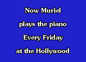 Now Muriel
plays the piano

Every Friday

at the Hollywood