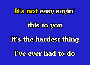 It's not easy sayin'

this to you

It's the hardast thing

I've ever had to do