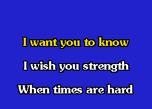 I want you to know

I wish you strength

When timas are hard I