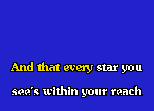 And that every star you

see's within your reach