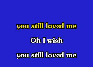 you still loved me
Oh I wish

you still loved me