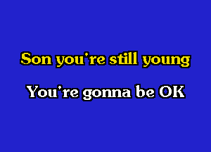 Son you're still young

You're gonna be OK