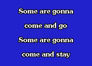 Some are gonna
come and go

Some are gonna

come and stay