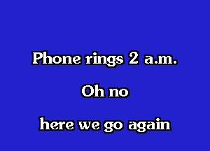 Phone rings 2 a.m.

Oh no

here we go again