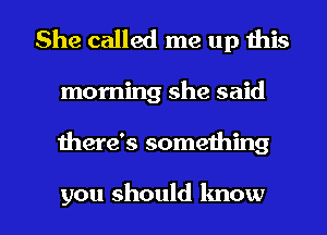 She called me up this

morning she said

there's something

you should know I