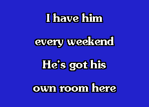 I have him

every weekend

He's got his

own room here