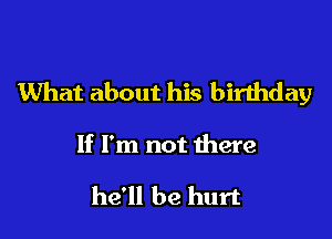 What about his birthday

If I'm not there

he'll be hurt