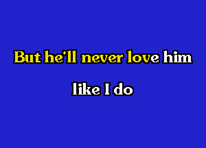 But he'll never love him

like I do