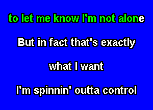 to let me know Pm not alone

But in fact that's exactly

what I want

Pm spinnin' outta control