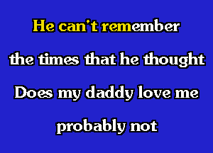 He can't remember
the times that he thought
Does my daddy love me

probably not