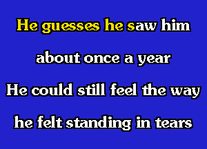 He guesses he saw him
about once a year
He could still feel the way

he felt standing in tears