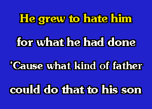 He grew to hate him
for what he had done

'Cause what kind of father

could do that to his son