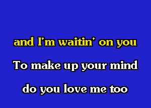 and I'm waitin' on you
To make up your mind

do you love me too