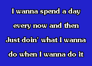 I wanna spend a day
every now and then
Just doin' what I wanna

do when I wanna do it