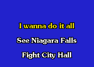 I wanna do it all

See Niagara F alls

Fight City Hall