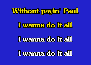 Without payin' Paul
I wanna do it all
I wanna do it all

I wanna do it all