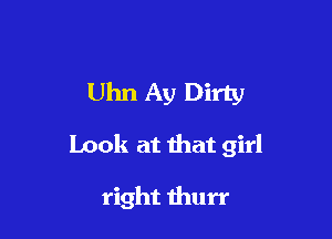 Uhn Ay Dirty

Look at that girl

right thurr