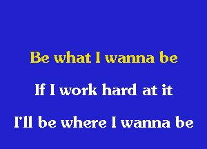 Be what I wanna be
If I work hard at it

I'll be where I wanna be