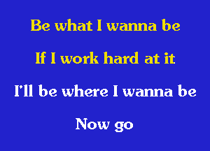 Be what I wanna be
If I work hard at it
I'll be where I wanna be

Now go