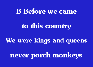 B Before we came

to this country

We were kings and queens

never porch monkeys