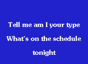 Tell me am lyour type

What's on the schedule

tonight
