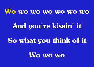 W0 wo wo wo wo wo wo
And you're kissin' it
So what you think of it

W0 wo wo