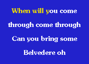 When will you come
through come through

Can you bring some

Belvedere oh