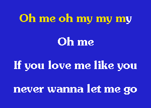 0h me oh my my my
0h me
If you love me like you

never wanna let me go