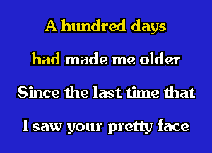 A hundred days

had made me older
Since the last time that

I saw your pretty face