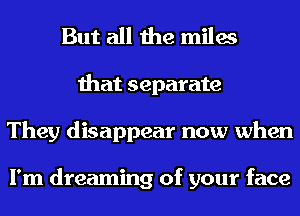 But all the miles
that separate
They disappear now when

I'm dreaming of your face