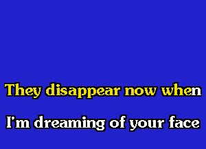 They disappear now when

I'm dreaming of your face