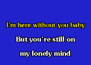 I'm here without you baby

But you're still on

my lonely mind