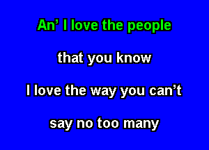 Ant I love the people

that you know

I love the way you can,t

say no too many