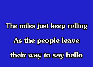 The miles just keep rolling

As the people leave

their way to say hello