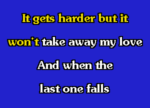 It gets harder but it

won't take away my love

And when the

last one falls