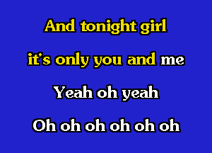 And tonight girl
it's only you and me
Yeah oh yeah
Ohohohohohoh