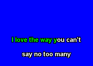 I love the way you can,t

say no too many
