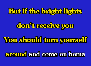 But if the bright lights
don't receive you

You should turn yourself

around and come on home