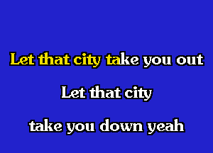 Let that city take you out
Let that city

take you down yeah
