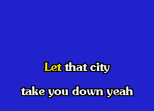 Let that city

take you down yeah