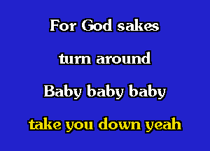 For God sakes
turn around

Baby baby baby

take you down yeah