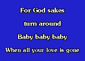 For God sakes

turn around

Baby baby baby

When all your love is gone