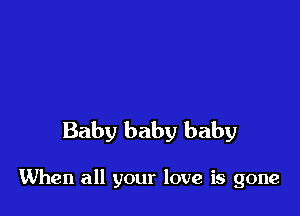 Baby baby baby

When all your love is gone